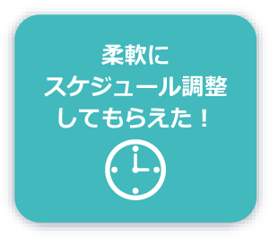 柔軟にスケジュール調整してもらえた！