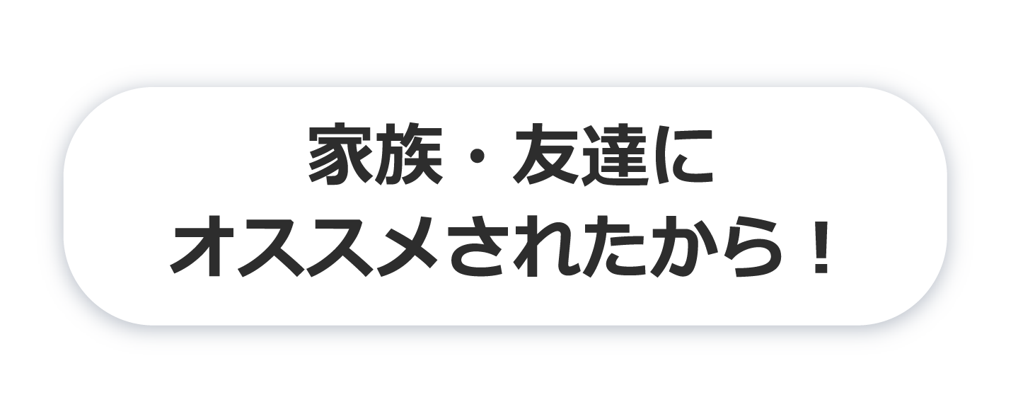 家族・友達にオススメされたから！