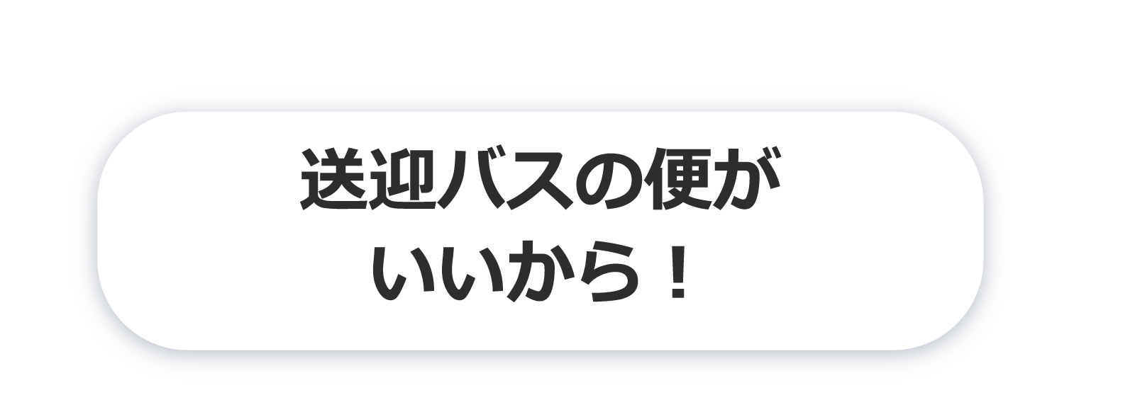 送迎バスの便がいいから！